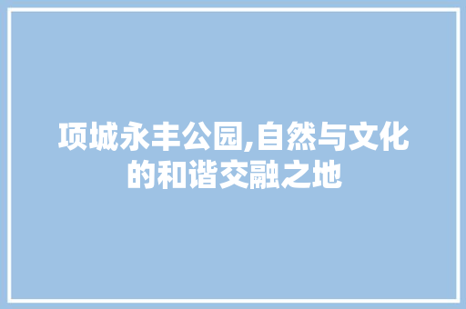 项城永丰公园,自然与文化的和谐交融之地