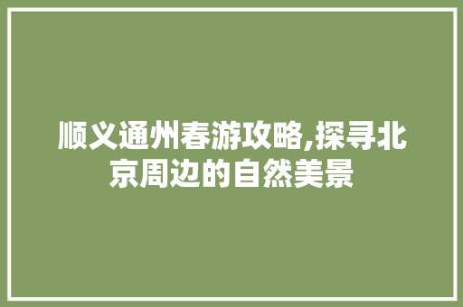 顺义通州春游攻略,探寻北京周边的自然美景