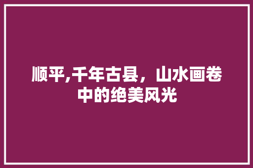 顺平,千年古县，山水画卷中的绝美风光