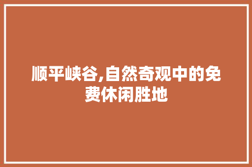 顺平峡谷,自然奇观中的免费休闲胜地