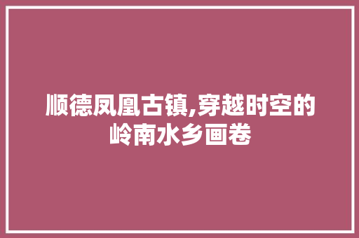 顺德凤凰古镇,穿越时空的岭南水乡画卷