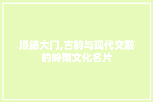 顺德大门,古韵与现代交融的岭南文化名片