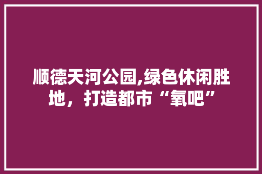 顺德天河公园,绿色休闲胜地，打造都市“氧吧”