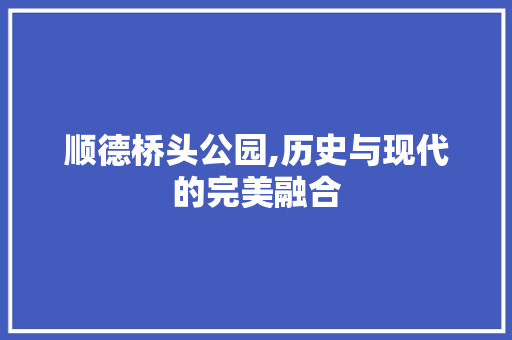 顺德桥头公园,历史与现代的完美融合