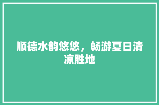 顺德水韵悠悠，畅游夏日清凉胜地