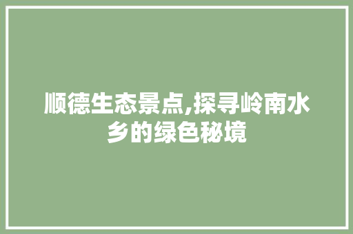 顺德生态景点,探寻岭南水乡的绿色秘境