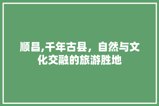 顺昌,千年古县，自然与文化交融的旅游胜地