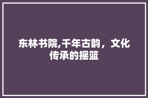 东林书院,千年古韵，文化传承的摇篮