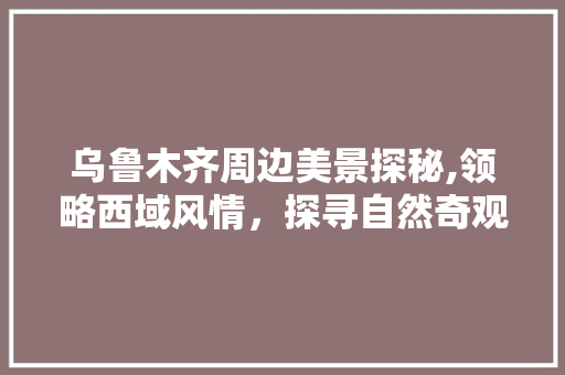 乌鲁木齐周边美景探秘,领略西域风情，探寻自然奇观