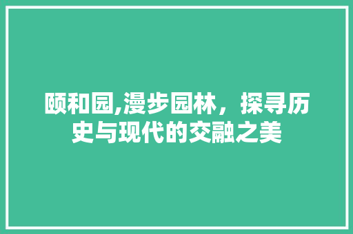 颐和园,漫步园林，探寻历史与现代的交融之美