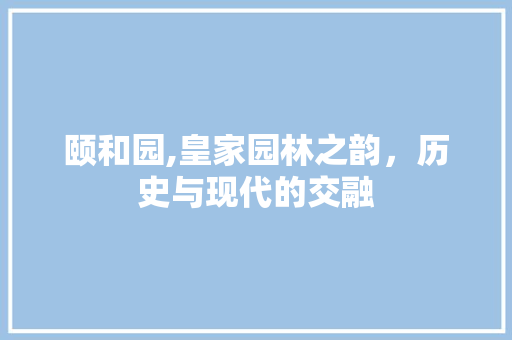 颐和园,皇家园林之韵，历史与现代的交融