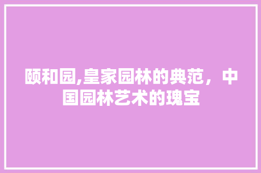 颐和园,皇家园林的典范，中国园林艺术的瑰宝