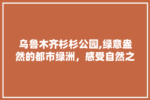 乌鲁木齐杉杉公园,绿意盎然的都市绿洲，感受自然之美  第1张