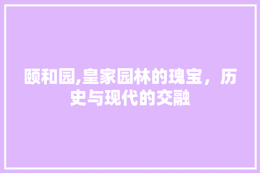 颐和园,皇家园林的瑰宝，历史与现代的交融