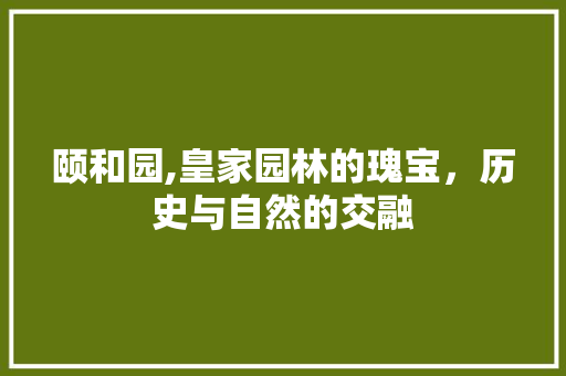 颐和园,皇家园林的瑰宝，历史与自然的交融