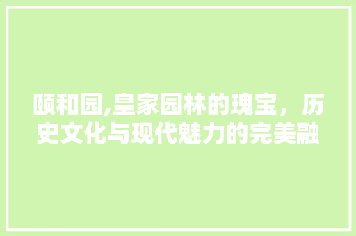 颐和园,皇家园林的瑰宝，历史文化与现代魅力的完美融合