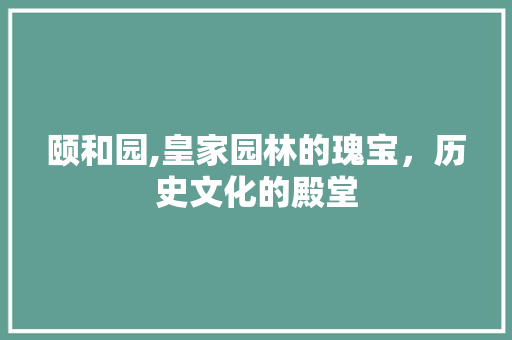 颐和园,皇家园林的瑰宝，历史文化的殿堂