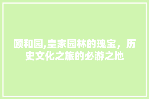 颐和园,皇家园林的瑰宝，历史文化之旅的必游之地