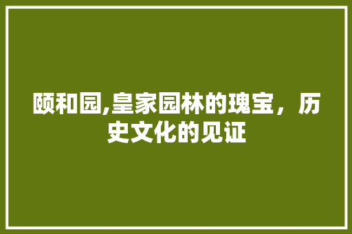 颐和园,皇家园林的瑰宝，历史文化的见证