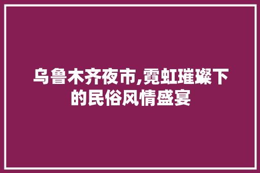 乌鲁木齐夜市,霓虹璀璨下的民俗风情盛宴