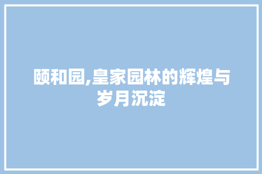 颐和园,皇家园林的辉煌与岁月沉淀