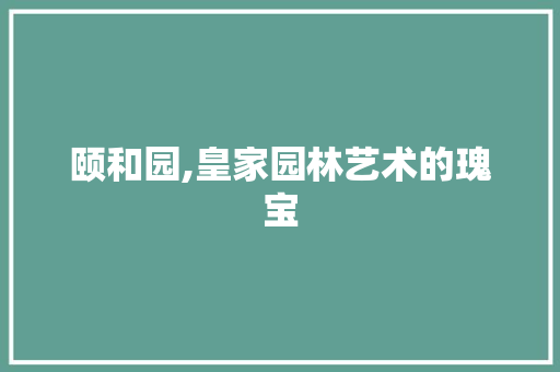 颐和园,皇家园林艺术的瑰宝