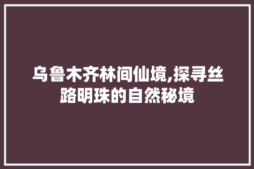 乌鲁木齐林间仙境,探寻丝路明珠的自然秘境