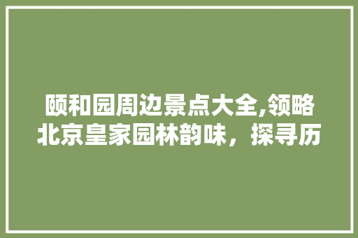 颐和园周边景点大全,领略北京皇家园林韵味，探寻历史与现代交融之美