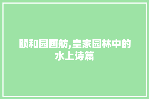 颐和园画舫,皇家园林中的水上诗篇