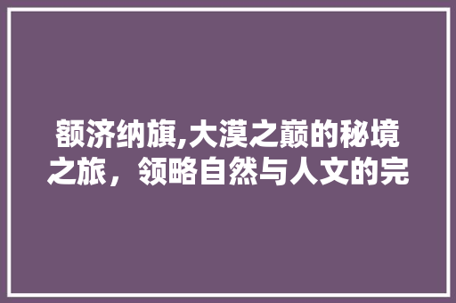 额济纳旗,大漠之巅的秘境之旅，领略自然与人文的完美交融