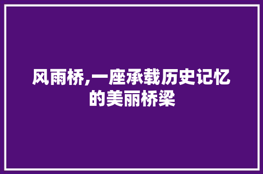 风雨桥,一座承载历史记忆的美丽桥梁