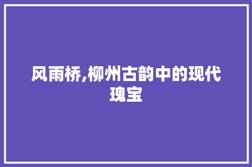 风雨桥,柳州古韵中的现代瑰宝