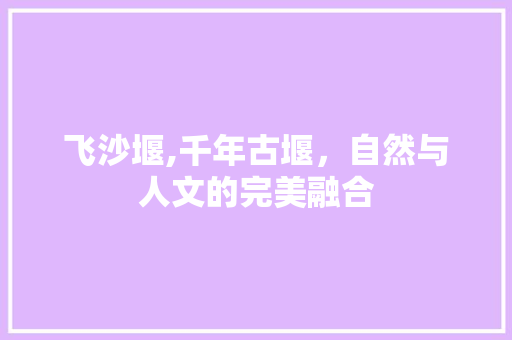 飞沙堰,千年古堰，自然与人文的完美融合