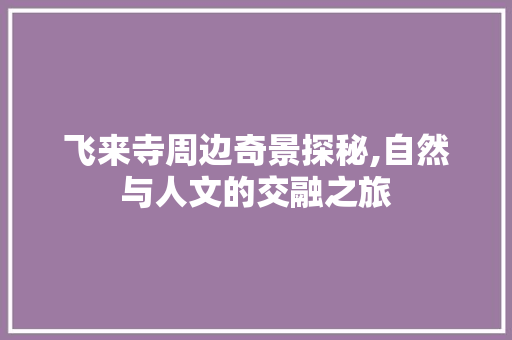 飞来寺周边奇景探秘,自然与人文的交融之旅