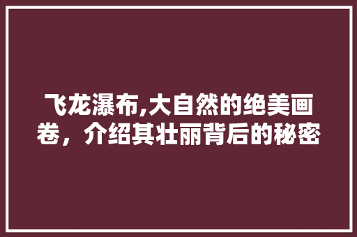 飞龙瀑布,大自然的绝美画卷，介绍其壮丽背后的秘密