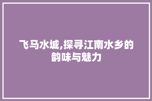 飞马水城,探寻江南水乡的韵味与魅力