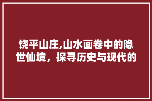 饶平山庄,山水画卷中的隐世仙境，探寻历史与现代的交融之美