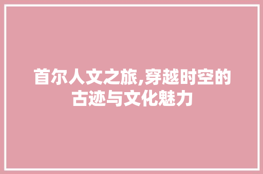 首尔人文之旅,穿越时空的古迹与文化魅力