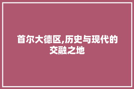 首尔大德区,历史与现代的交融之地