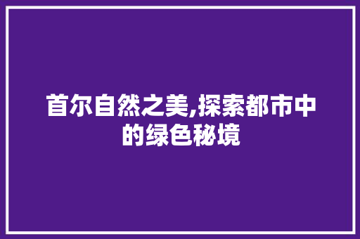 首尔自然之美,探索都市中的绿色秘境