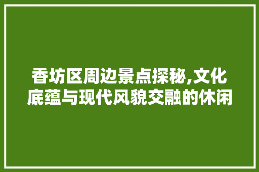 香坊区周边景点探秘,文化底蕴与现代风貌交融的休闲胜地