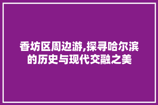 香坊区周边游,探寻哈尔滨的历史与现代交融之美