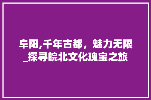 阜阳,千年古都，魅力无限_探寻皖北文化瑰宝之旅