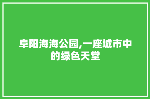 阜阳海海公园,一座城市中的绿色天堂