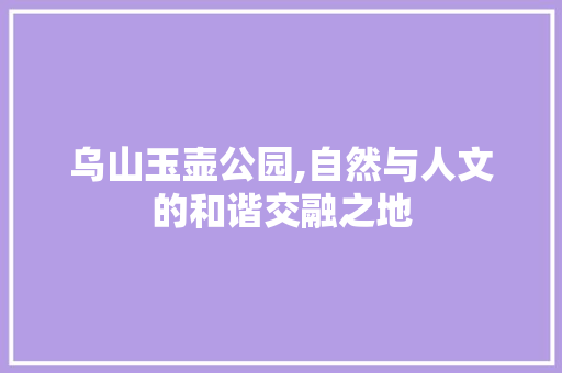 乌山玉壶公园,自然与人文的和谐交融之地  第1张