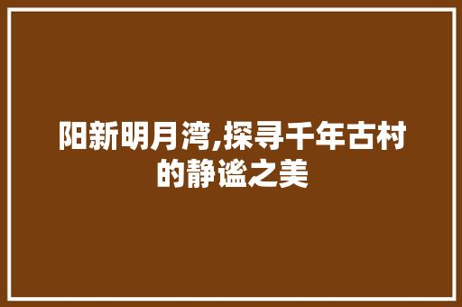 阳新明月湾,探寻千年古村的静谧之美