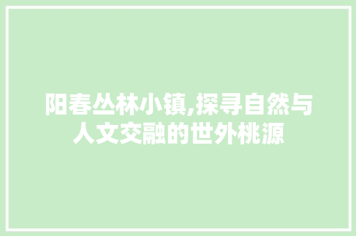 阳春丛林小镇,探寻自然与人文交融的世外桃源