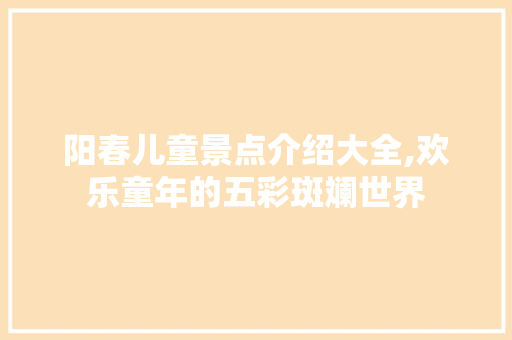 阳春儿童景点介绍大全,欢乐童年的五彩斑斓世界