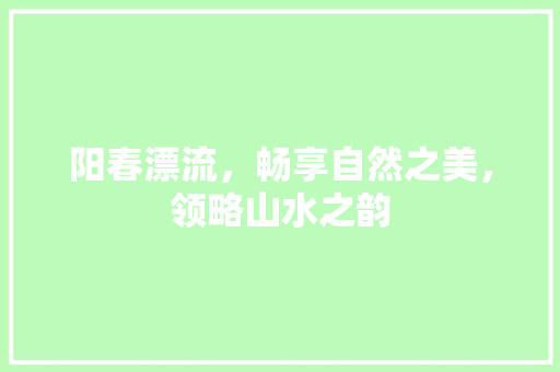 阳春漂流，畅享自然之美，领略山水之韵