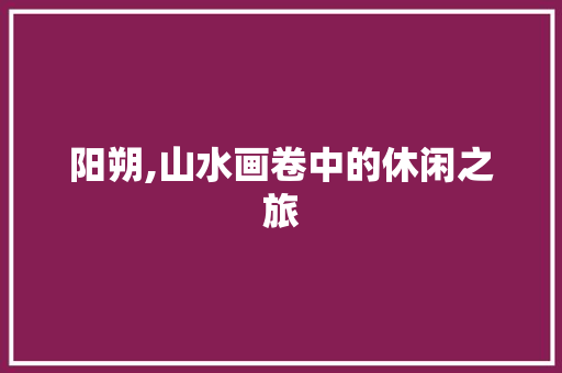 阳朔,山水画卷中的休闲之旅